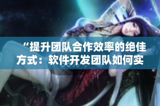 “提升團(tuán)隊(duì)合作效率的絕佳方式：軟件開(kāi)發(fā)團(tuán)隊(duì)如何實(shí)現(xiàn)深層次的溝通？”