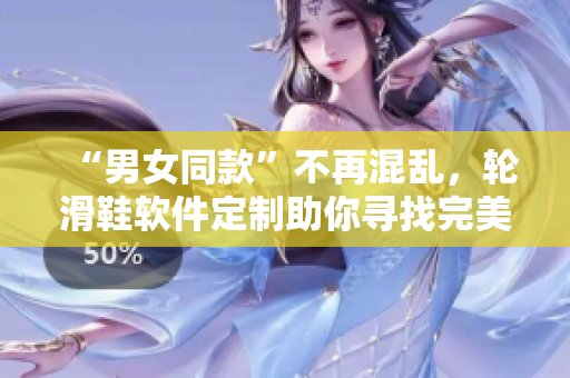 “男女同款”不再混亂，輪滑鞋軟件定制助你尋找完美款式！
