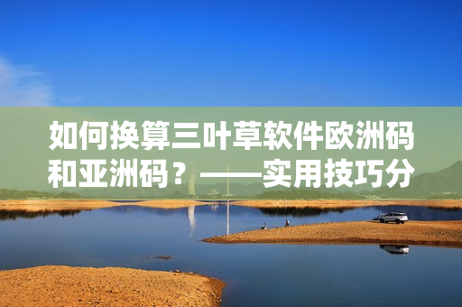 如何換算三葉草軟件歐洲碼和亞洲碼？——實(shí)用技巧分享