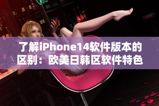 了解iPhone14軟件版本的區(qū)別：歐美日韓區(qū)軟件特色解析