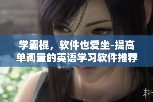 學(xué)霸棍，軟件也愛(ài)坐-提高單詞量的英語(yǔ)學(xué)習(xí)軟件推薦