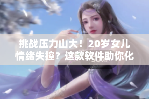 挑戰(zhàn)壓力山大！20歲女兒情緒失控？這款軟件助你化解矛盾！