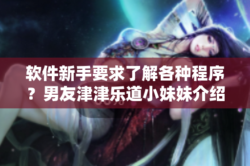 軟件新手要求了解各種程序？男友津津樂道小妹妹介紹技巧