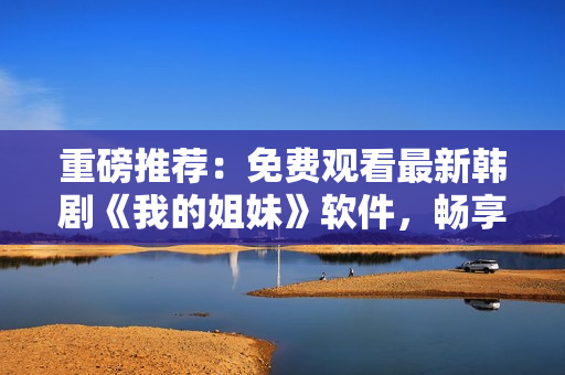 重磅推薦：免費(fèi)觀看最新韓劇《我的姐妹》軟件，暢享高清視聽體驗(yàn)！