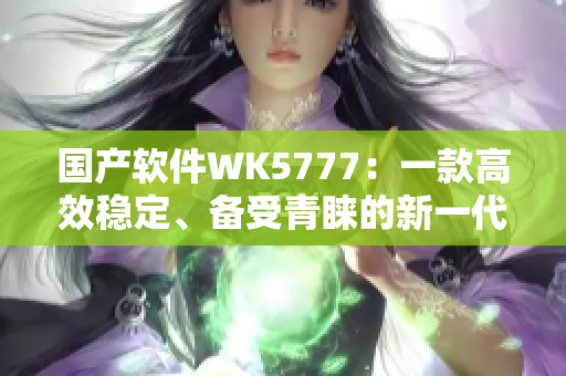 國產(chǎn)軟件WK5777：一款高效穩(wěn)定、備受青睞的新一代軟件