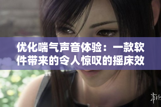 優(yōu)化喘氣聲音體驗(yàn)：一款軟件帶來的令人驚嘆的搖床效果