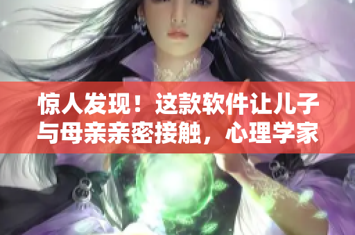 驚人發(fā)現(xiàn)！這款軟件讓兒子與母親親密接觸，心理學(xué)家推薦使用