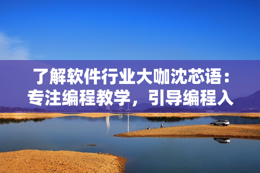 了解軟件行業(yè)大咖沈芯語：專注編程教學(xué)，引導(dǎo)編程入門