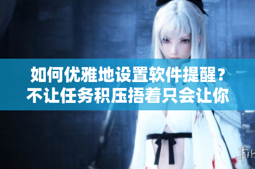 如何優(yōu)雅地設(shè)置軟件提醒？不讓任務(wù)積壓捂著只會(huì)讓你更疲倦！