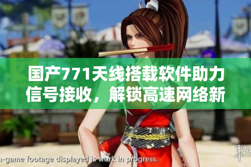 國產(chǎn)771天線搭載軟件助力信號(hào)接收，解鎖高速網(wǎng)絡(luò)新時(shí)代