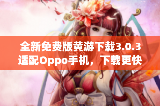 全新免費版黃游下載3.0.3適配Oppo手機，下載更快速！