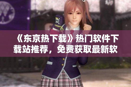 《東京熱下載》熱門軟件下載站推薦，免費獲取最新軟件！