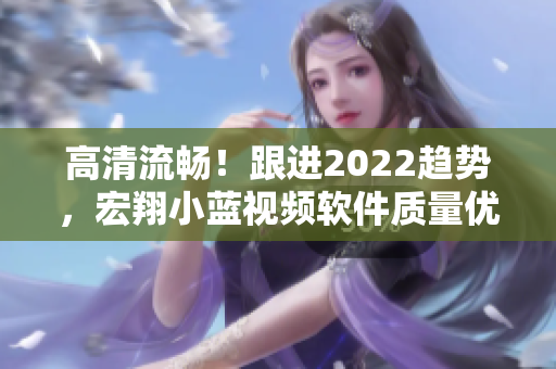 高清流暢！跟進(jìn)2022趨勢(shì)，宏翔小藍(lán)視頻軟件質(zhì)量?jī)?yōu)質(zhì)得到用戶一致好評(píng)