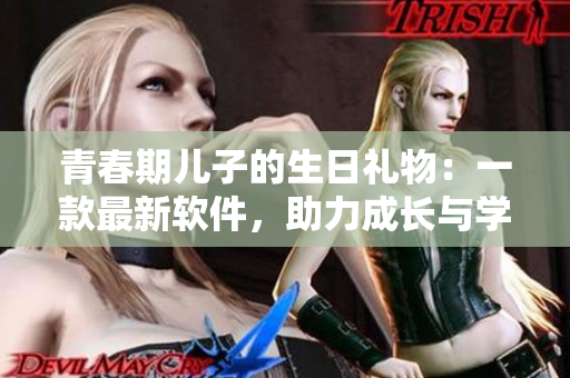 青春期兒子的生日禮物：一款最新軟件，助力成長與學(xué)習(xí)