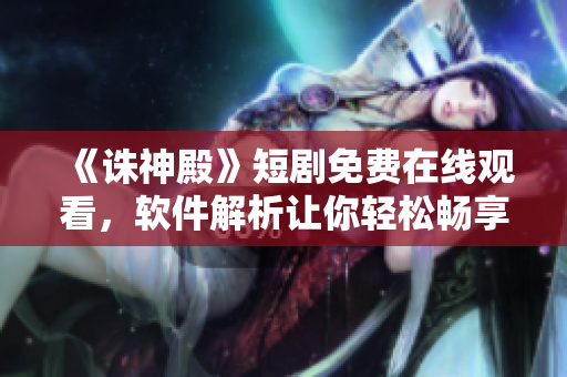 《誅神殿》短劇免費(fèi)在線觀看，軟件解析讓你輕松暢享全集