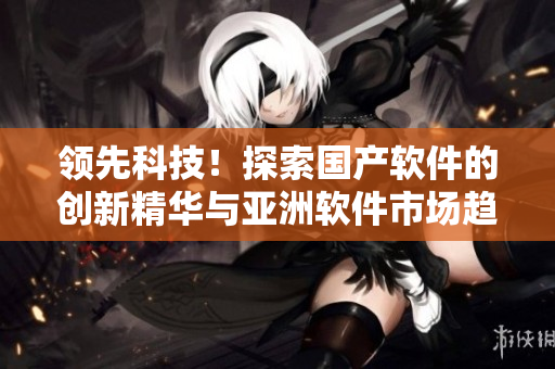領(lǐng)先科技！探索國產(chǎn)軟件的創(chuàng)新精華與亞洲軟件市場趨勢