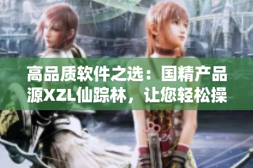 高品質(zhì)軟件之選：國(guó)精產(chǎn)品源XZL仙蹤林，讓您輕松操作無(wú)壓力！