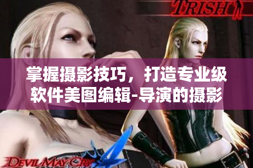 掌握攝影技巧，打造專業(yè)級軟件美圖編輯-導演的攝影課hl詳細解讀