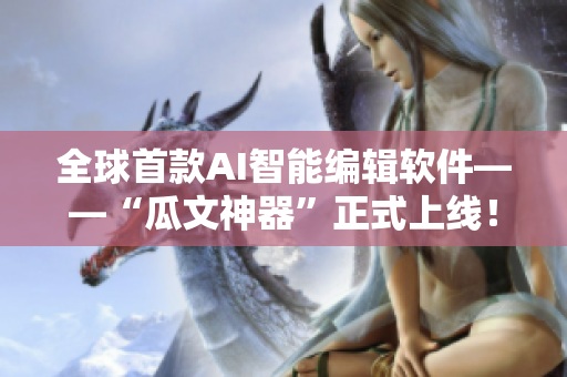 全球首款A(yù)I智能編輯軟件——“瓜文神器”正式上線！