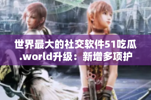 世界最大的社交軟件51吃瓜.world升級：新增多項護眼功能