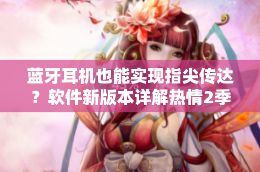 藍牙耳機也能實現(xiàn)指尖傳達？軟件新版本詳解熱情2季