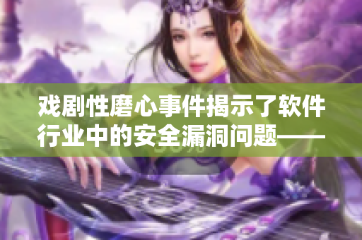 戲劇性磨心事件揭示了軟件行業(yè)中的安全漏洞問題——一個深入解析