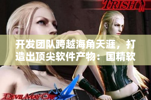 開發(fā)團隊跨越海角天涯，打造出頂尖軟件產(chǎn)物：國精軟件