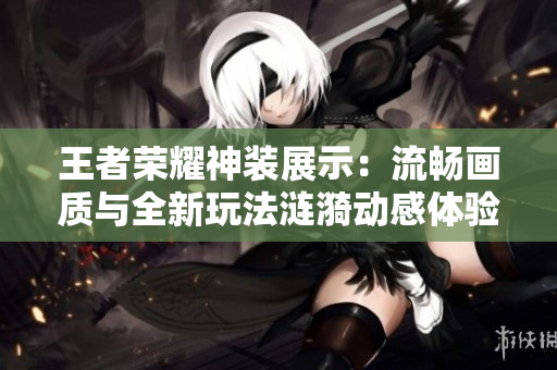 王者榮耀神裝展示：流暢畫質(zhì)與全新玩法漣漪動感體驗！
