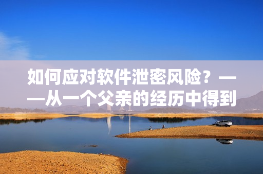 如何應對軟件泄密風險？——從一個父親的經歷中得到啟示