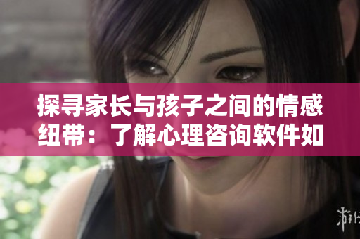 探尋家長與孩子之間的情感紐帶：了解心理咨詢軟件如何提供幫助