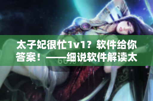 太子妃很忙1v1？軟件給你答案！——細說軟件解讀太子妃很忙1對1關系