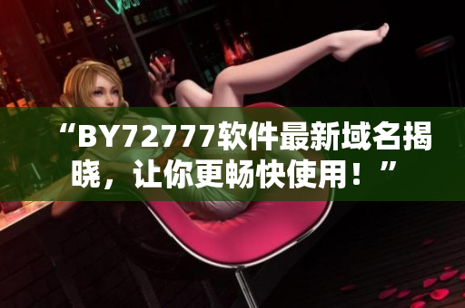 “BY72777軟件最新域名揭曉，讓你更暢快使用！”