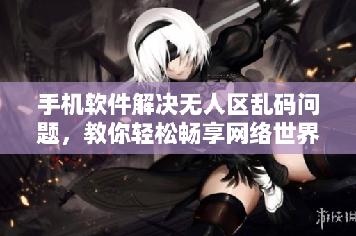 手機軟件解決無人區(qū)亂碼問題，教你輕松暢享網(wǎng)絡世界