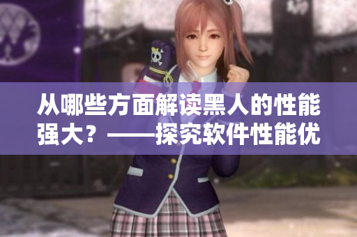 從哪些方面解讀黑人的性能強大？——探究軟件性能優(yōu)化之道