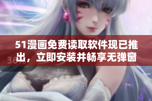 51漫畫免費讀取軟件現(xiàn)已推出，立即安裝并暢享無彈窗閱讀體驗