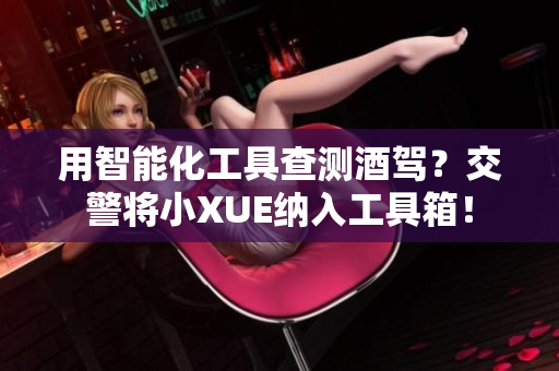 用智能化工具查測酒駕？交警將小XUE納入工具箱！