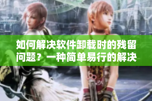 如何解決軟件卸載時的殘留問題？一種簡單易行的解決方案
