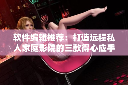 軟件編輯推薦：打造遠程私人家庭影院的三款得心應(yīng)手軟件