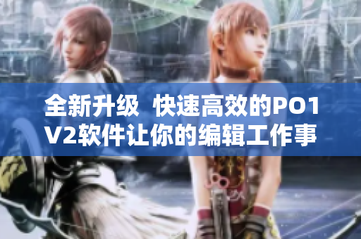 全新升級  快速高效的PO1V2軟件讓你的編輯工作事半功倍