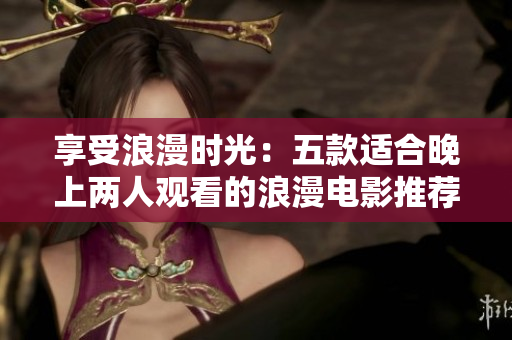 享受浪漫時光：五款適合晚上兩人觀看的浪漫電影推薦軟件