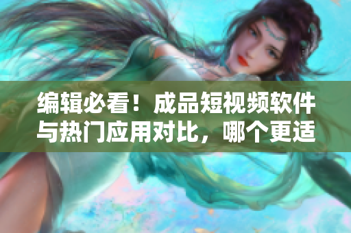 編輯必看！成品短視頻軟件與熱門應(yīng)用對比，哪個更適合你？