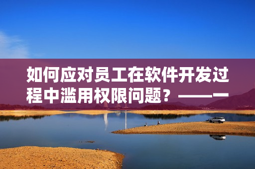 如何應(yīng)對員工在軟件開發(fā)過程中濫用權(quán)限問題？——一位編輯的建議