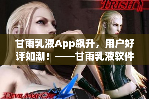 甘雨乳液App飆升，用戶好評如潮！——甘雨乳液軟件新聞報道