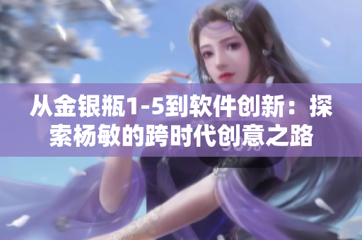 從金銀瓶1-5到軟件創(chuàng)新：探索楊敏的跨時代創(chuàng)意之路