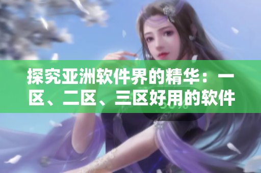 探究亞洲軟件界的精華：一區(qū)、二區(qū)、三區(qū)好用的軟件補給液