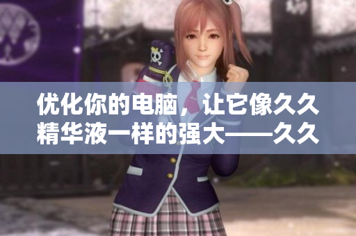 優(yōu)化你的電腦，讓它像久久精華液一樣的強大——久久國產日韓軟件的高效功效