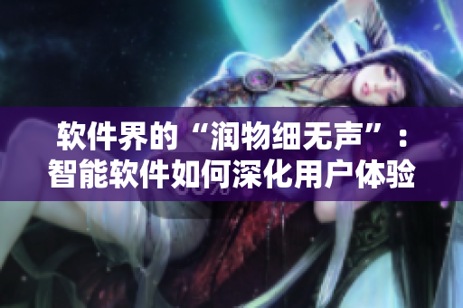 軟件界的“潤物細無聲”：智能軟件如何深化用戶體驗