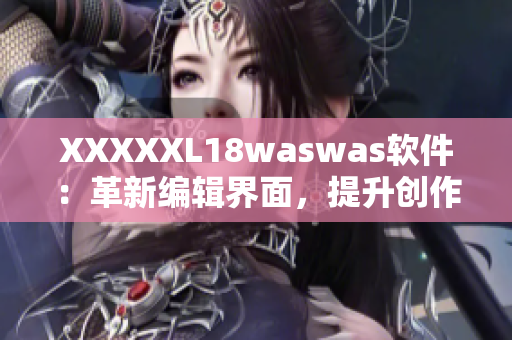 XXXXXL18waswas軟件：革新編輯界面，提升創(chuàng)作效率的新選擇！