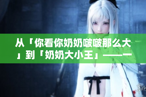 從「你看你奶奶啵啵那么大」到「奶奶大小王」——一個(gè)軟件的改變