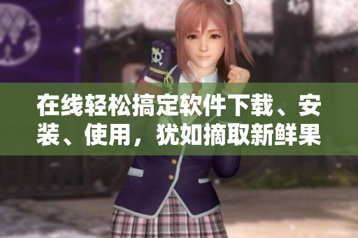 在線(xiàn)輕松搞定軟件下載、安裝、使用，猶如摘取新鮮果蔬般簡(jiǎn)單易得